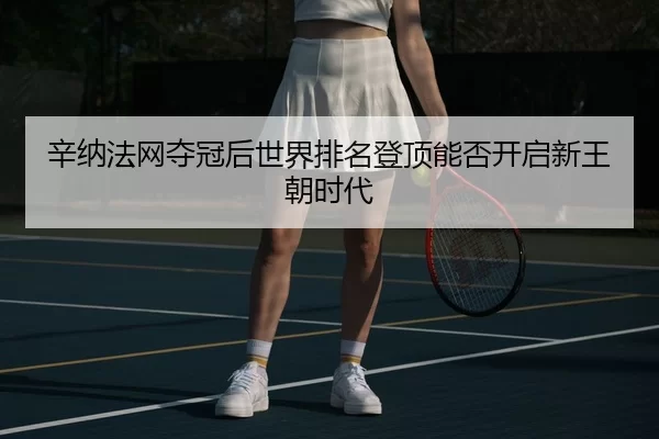 辛纳法网夺冠后世界排名登顶能否开启新王朝时代