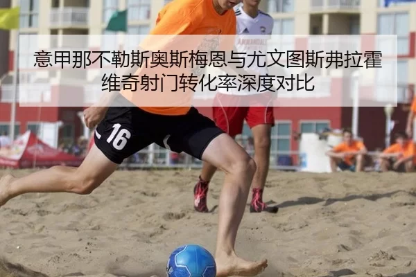意甲那不勒斯奥斯梅恩与尤文图斯弗拉霍维奇射门转化率深度对比