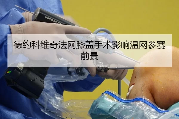 德约科维奇法网膝盖手术影响温网参赛前景