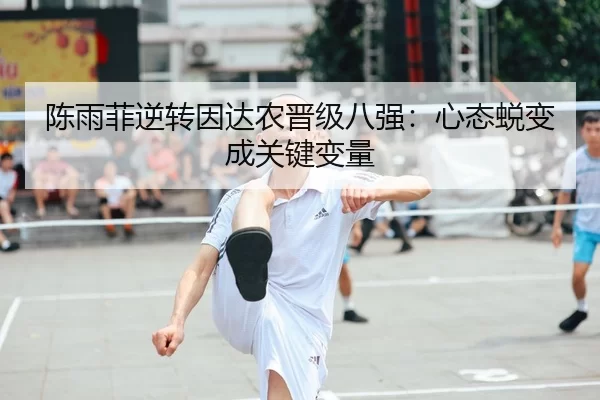 陈雨菲逆转因达农晋级八强：心态蜕变成关键变量