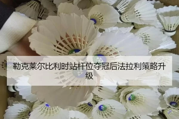 勒克莱尔比利时站杆位夺冠后法拉利策略升级