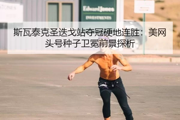 斯瓦泰克圣迭戈站夺冠硬地连胜：美网头号种子卫冕前景探析