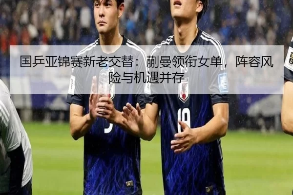 国乒亚锦赛新老交替：蒯曼领衔女单，阵容风险与机遇并存