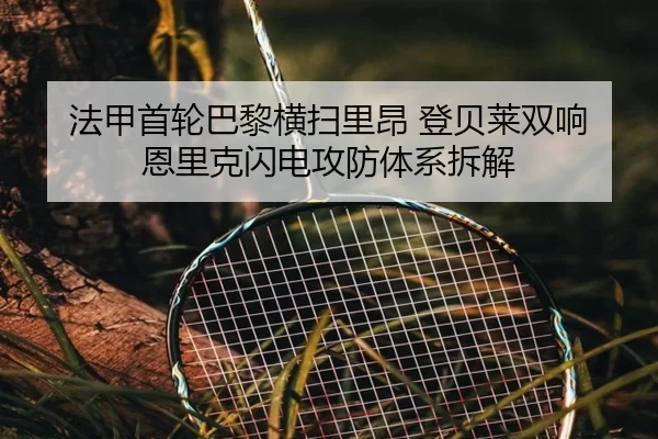 法甲首轮巴黎横扫里昂 登贝莱双响 恩里克闪电攻防体系拆解
